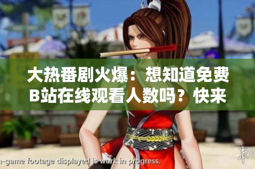 大熱番劇火爆：想知道免費(fèi)B站在線觀看人數(shù)嗎？快來(lái)瞧瞧新數(shù)據(jù)！
