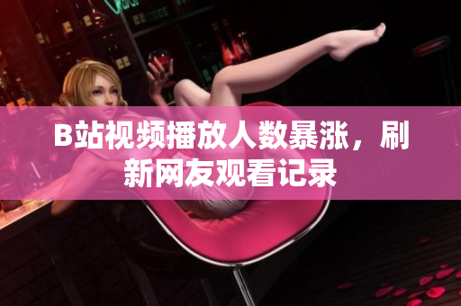 B站視頻播放人數(shù)暴漲，刷新網(wǎng)友觀看記錄