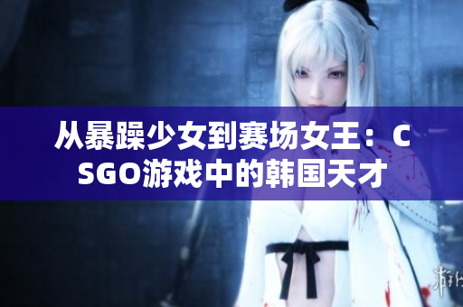 從暴躁少女到賽場(chǎng)女王：CSGO游戲中的韓國(guó)天才