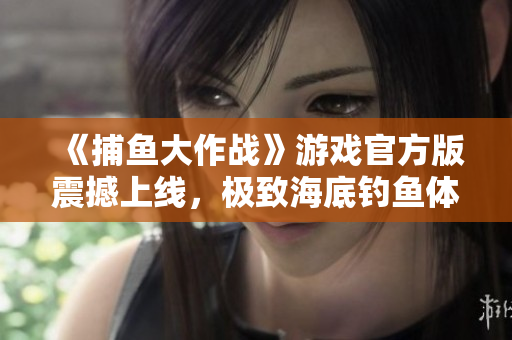 《捕魚(yú)大作戰(zhàn)》游戲官方版震撼上線(xiàn)，極致海底釣魚(yú)體驗(yàn)再現(xiàn)！