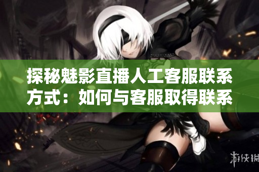 探秘魅影直播人工客服聯(lián)系方式：如何與客服取得聯(lián)系？