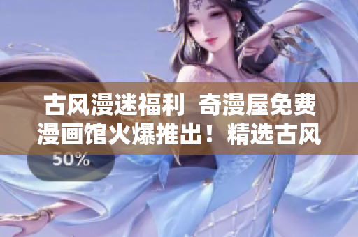 古風(fēng)漫迷福利  奇漫屋免費(fèi)漫畫(huà)館火爆推出！精選古風(fēng)漫畫(huà)盡在下載！