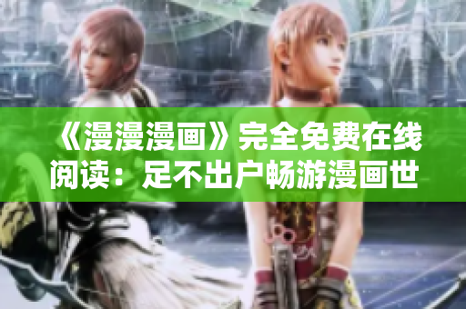 《漫漫漫畫(huà)》完全免費(fèi)在線閱讀：足不出戶暢游漫畫(huà)世界