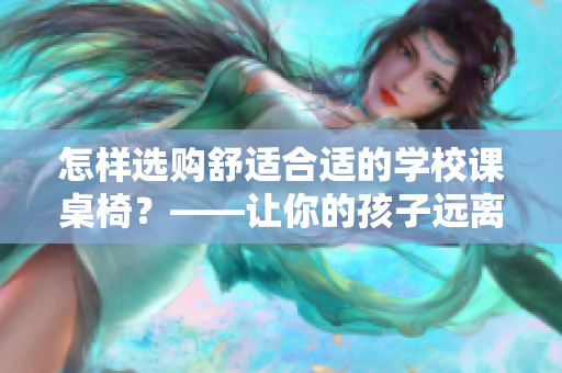 怎樣選購舒適合適的學(xué)校課桌椅？——讓你的孩子遠(yuǎn)離駝背問題