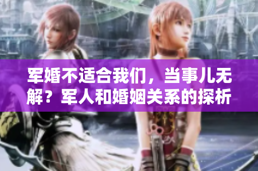 軍婚不適合我們，當(dāng)事兒無(wú)解？軍人和婚姻關(guān)系的探析