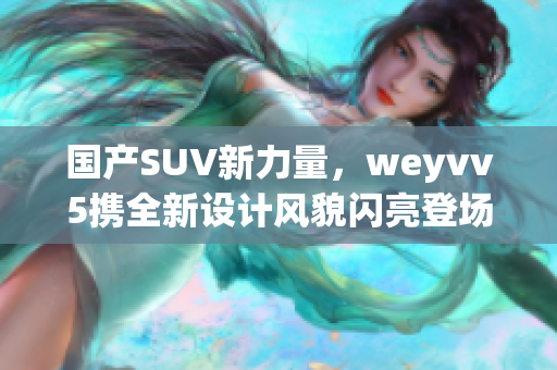 國(guó)產(chǎn)SUV新力量，weyvv5攜全新設(shè)計(jì)風(fēng)貌閃亮登場(chǎng)