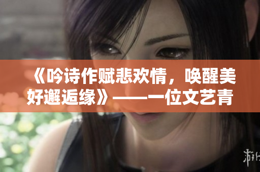 《吟詩作賦悲歡情，喚醒美好邂逅緣》——一位文藝青年的創(chuàng)作故事