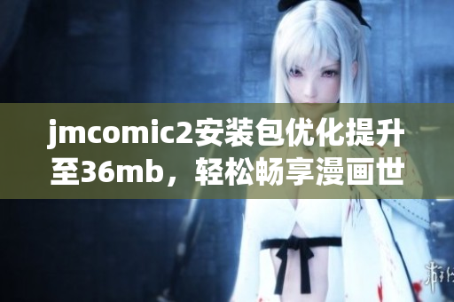 jmcomic2安裝包優(yōu)化提升至36mb，輕松暢享漫畫世界