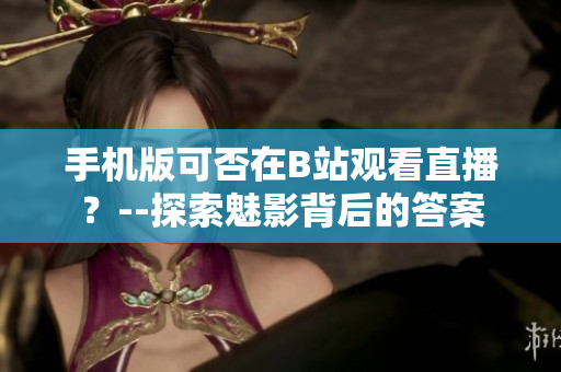 手機(jī)版可否在B站觀看直播？--探索魅影背后的答案
