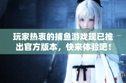 玩家熱衷的捕魚(yú)游戲現(xiàn)已推出官方版本，快來(lái)體驗(yàn)吧！