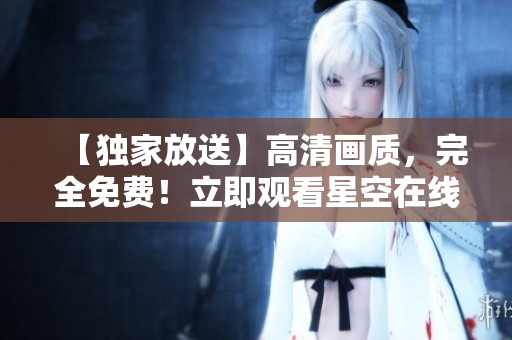 【獨(dú)家放送】高清畫質(zhì)，完全免費(fèi)！立即觀看星空在線！