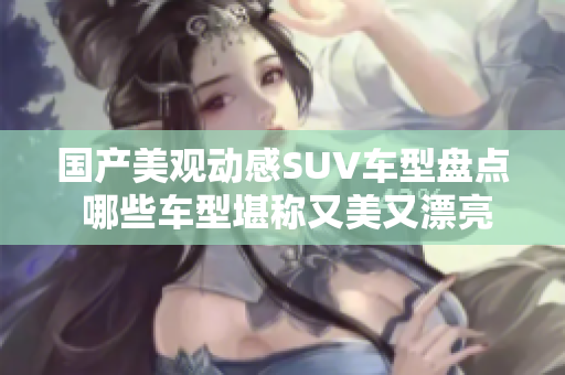 國產(chǎn)美觀動感SUV車型盤點(diǎn) 哪些車型堪稱又美又漂亮