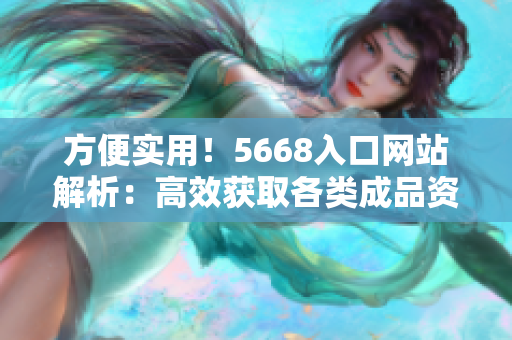 方便實(shí)用！5668入口網(wǎng)站解析：高效獲取各類成品資源