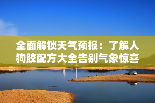 全面解鎖天氣預(yù)報：了解人狗膠配方大全告別氣象驚喜