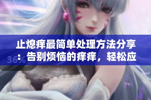 止熄癢最簡單處理方法分享：告別煩惱的癢癢，輕松應(yīng)對皮膚煩惱