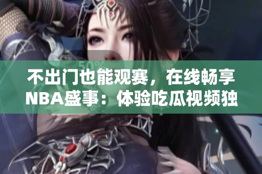 不出門也能觀賽，在線暢享NBA盛事：體驗吃瓜視頻獨家直播！