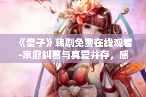 《妻子》韓劇免費(fèi)在線觀看-家庭糾葛與真愛并存，感動(dòng)人心的家庭劇