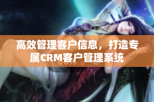 高效管理客戶信息，打造專屬CRM客戶管理系統(tǒng)