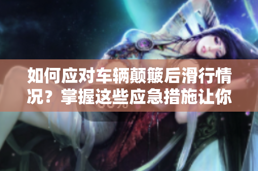 如何應(yīng)對車輛顛簸后滑行情況？掌握這些應(yīng)急措施讓你安全終點(diǎn)！