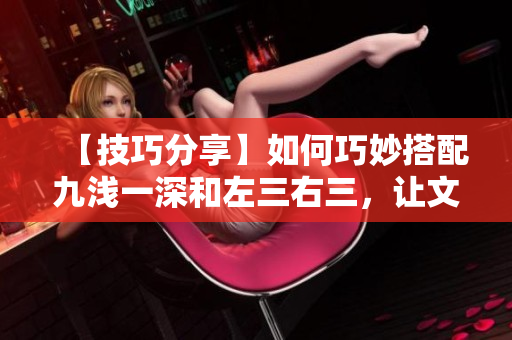 【技巧分享】如何巧妙搭配九淺一深和左三右三，讓文章更易讀？