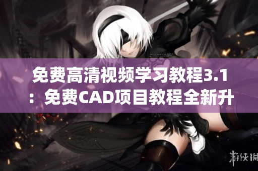 免費(fèi)高清視頻學(xué)習(xí)教程3.1：免費(fèi)CAD項(xiàng)目教程全新升級(1)