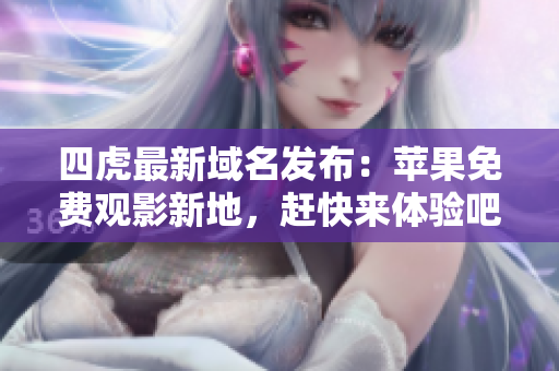 四虎最新域名發(fā)布：蘋果免費觀影新地，趕快來體驗吧！