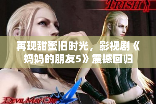 再現(xiàn)甜蜜舊時光，影視劇《媽媽的朋友5》震撼回歸