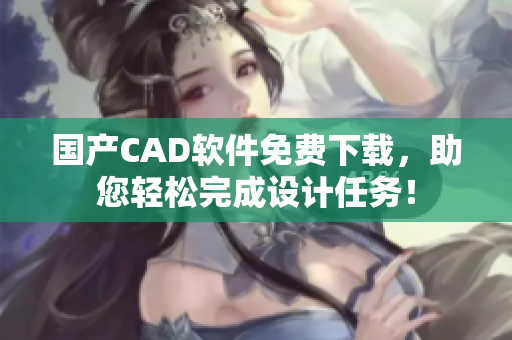 國產(chǎn)CAD軟件免費下載，助您輕松完成設(shè)計任務(wù)！