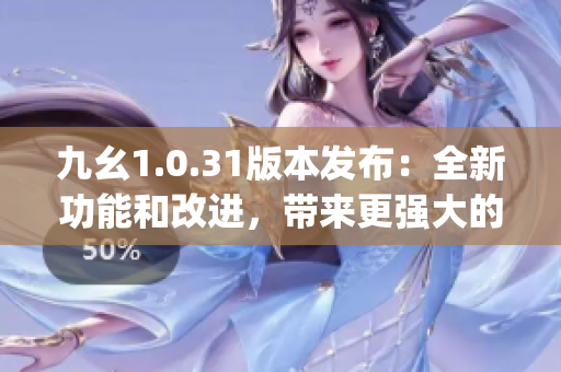 九幺1.0.31版本發(fā)布：全新功能和改進(jìn)，帶來(lái)更強(qiáng)大的用戶體驗(yàn)(1)