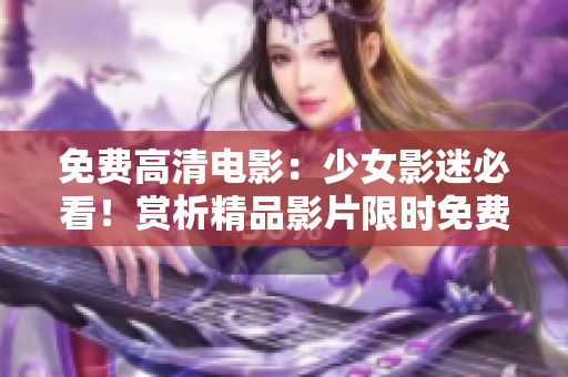 免費(fèi)高清電影：少女影迷必看！賞析精品影片限時(shí)免費(fèi)觀看