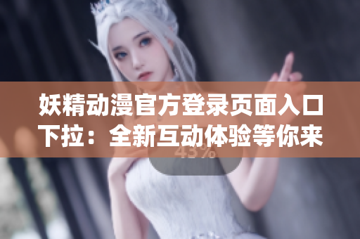 妖精動漫官方登錄頁面入口下拉：全新互動體驗等你來探索(1)