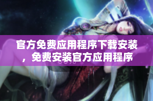 官方免費應(yīng)用程序下載安裝，免費安裝官方應(yīng)用程序