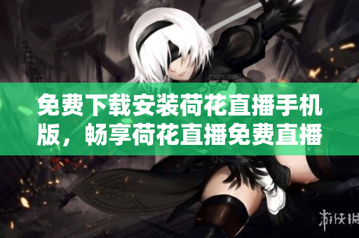 免費下載安裝荷花直播手機版，暢享荷花直播免費直播盛宴