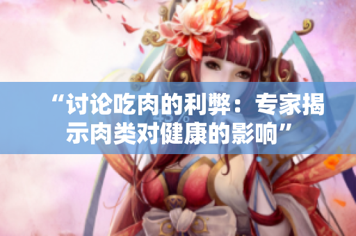 “討論吃肉的利弊：專家揭示肉類對(duì)健康的影響”