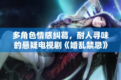 多角色情感糾葛，耐人尋味的懸疑電視劇《婚亂禁忌》免費(fèi)放送