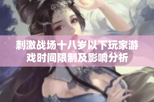 刺激戰(zhàn)場十八歲以下玩家游戲時間限制及影響分析
