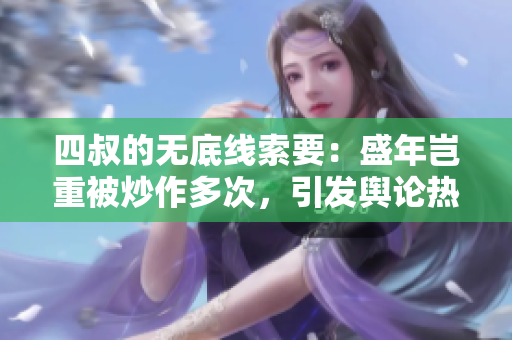 四叔的無底線索要：盛年豈重被炒作多次，引發(fā)輿論熱議