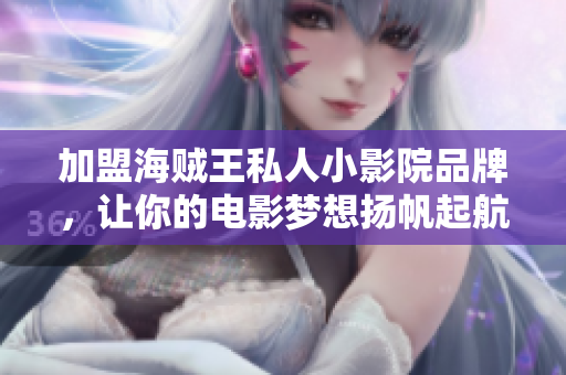 加盟海賊王私人小影院品牌，讓你的電影夢想揚帆起航！——以成都為例