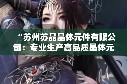“蘇州蘇晶晶體元件有限公司：專業(yè)生產(chǎn)高品質(zhì)晶體元件的行業(yè)領導者”