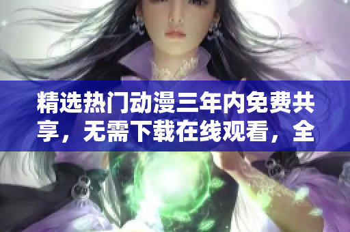 精選熱門動(dòng)漫三年內(nèi)免費(fèi)共享，無需下載在線觀看，全網(wǎng)最全大全！