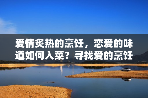 愛情炙熱的烹飪，戀愛的味道如何入菜？尋找愛的烹飪秘方的甜蜜浪漫