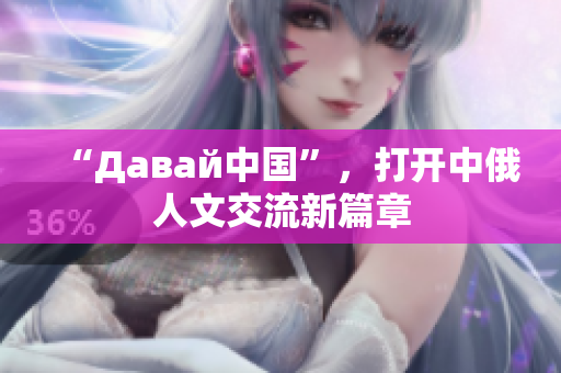 “Давай中國”，打開中俄人文交流新篇章