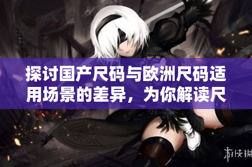 探討國產(chǎn)尺碼與歐洲尺碼適用場(chǎng)景的差異，為你解讀尺碼選擇的竅門