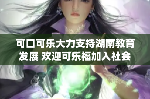 可口可樂大力支持湖南教育發(fā)展 歡迎可樂福加入社會(huì)責(zé)任行列(1)