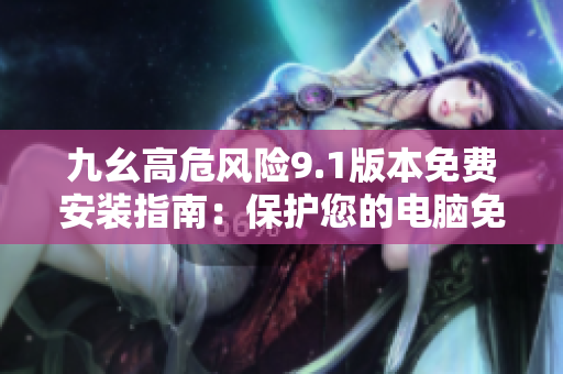 九幺高危風(fēng)險9.1版本免費安裝指南：保護您的電腦免受潛在威脅