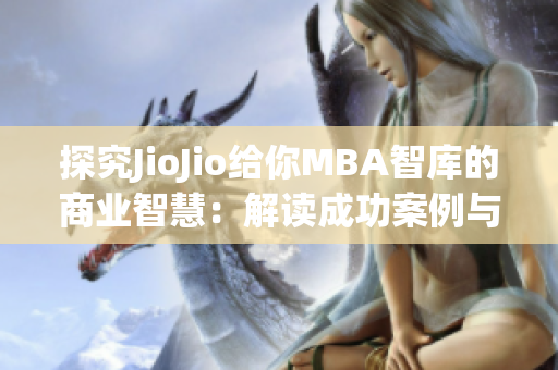 探究JioJio給你MBA智庫的商業(yè)智慧：解讀成功案例與管理經(jīng)驗(1)