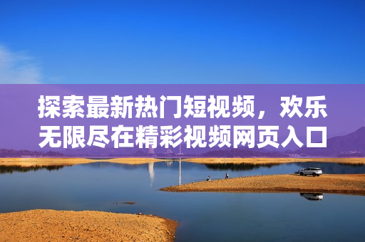 探索最新熱門短視頻，歡樂無限盡在精彩視頻網頁入口