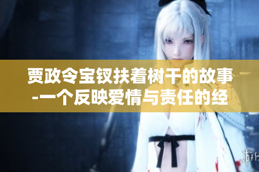 賈政令寶釵扶著樹干的故事-一個(gè)反映愛情與責(zé)任的經(jīng)典場景
