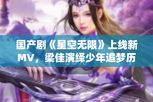 國產(chǎn)劇《星空無限》上線新MV，梁佳演繹少年追夢歷程