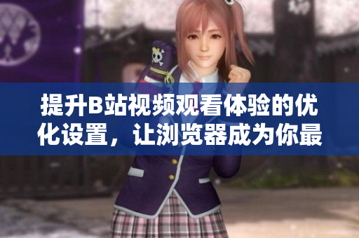 提升B站視頻觀看體驗的優(yōu)化設置，讓瀏覽器成為你最佳選擇！